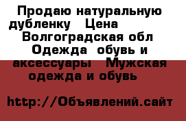 Продаю натуральную дубленку › Цена ­ 30 000 - Волгоградская обл. Одежда, обувь и аксессуары » Мужская одежда и обувь   